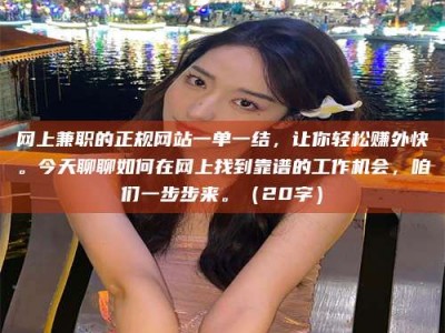 吉林网上兼职的正规网站一单一结，让你轻松赚外快。今天聊聊如何在网上找到靠谱的工作机会，咱们一步步来。（20字）