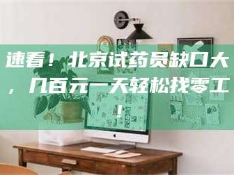 吉林速看！北京试药员缺口大，几百元一天轻松找零工！