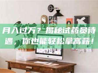 吉林月入过万？揭秘试药员待遇，你也能轻松拿高薪！