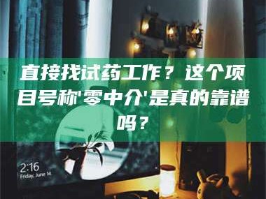 吉林直接找试药工作？这个项目号称'零中介'是真的靠谱吗？