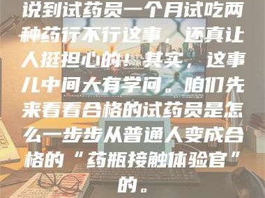 吉林说到试药员一个月试吃两种药行不行这事，还真让人挺担心的！其实，这事儿中间大有学问。咱们先来看看合格的试药员是怎么一步步从普通人变成合格的“药瓶接触体验官”的。