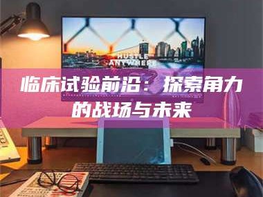 吉林临床试验前沿：探索角力的战场与未来