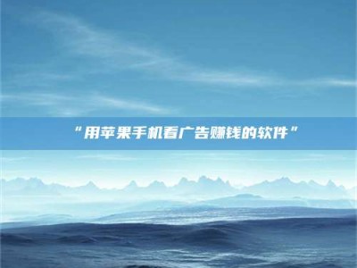 吉林“用苹果手机看广告赚钱的软件”