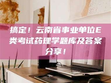 吉林搞定！云南省事业单位E类考试药理学题库及答案分享！
