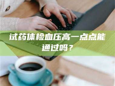 吉林试药体检血压高一点点能通过吗？