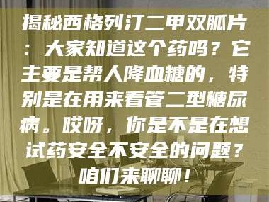 吉林揭秘西格列汀二甲双胍片：大家知道这个药吗？它主要是帮人降血糖的，特别是在用来看管二型糖尿病。哎呀，你是不是在想试药安全不安全的问题？咱们来聊聊！
