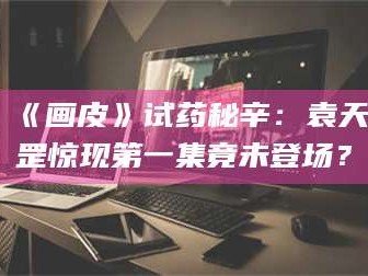 吉林《画皮》试药秘辛：袁天罡惊现第一集竟未登场？