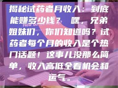 吉林揭秘试药者月收入：到底能赚多少钱？ 嘿，兄弟姐妹们，你们知道吗？试药者每个月的收入是个热门话题！这事儿没那么简单，收入高低全看机会和运气。