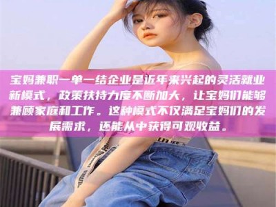 吉林宝妈兼职一单一结企业是近年来兴起的灵活就业新模式，政策扶持力度不断加大，让宝妈们能够兼顾家庭和工作。这种模式不仅满足宝妈们的发展需求，还能从中获得可观收益。