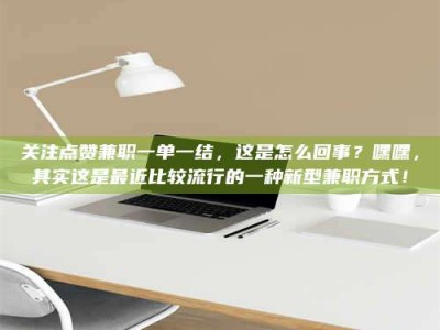 吉林关注点赞兼职一单一结，这是怎么回事？嘿嘿，其实这是最近比较流行的一种新型兼职方式！