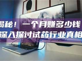 吉林揭秘！一个月赚多少钱？深入探讨试药行业真相