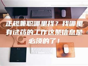 吉林正规兼职哪里找？找哪里有试药的工作这条信息是必须的了！