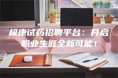 吉林极康试药招聘平台：开启职业生涯全新可能！ 第1张
