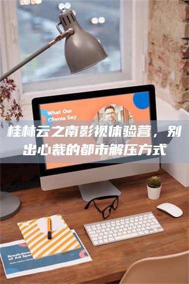 吉林桂林云之南影视体验营,别出心裁的都市解压方式 第1张 吉林桂林云之南影视体验营,别出心裁的都市解压方式 第1张