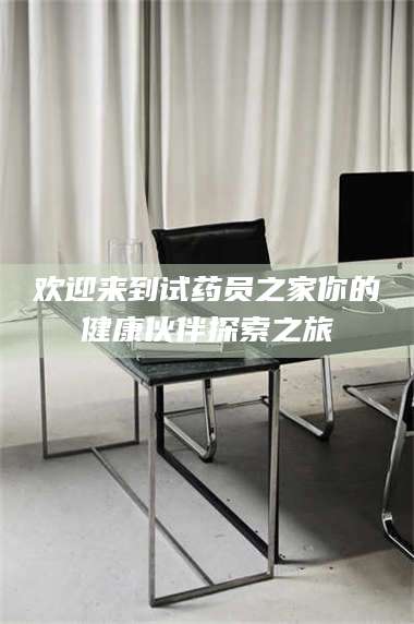 吉林欢迎来到试药员之家你的健康伙伴探索之旅 第1张