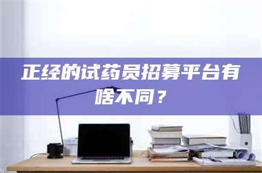 吉林正经的试药员招募平台有啥不同？ 第1张