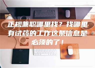 吉林正规兼职哪里找？找哪里有试药的工作这条信息是必须的了！ 第1张