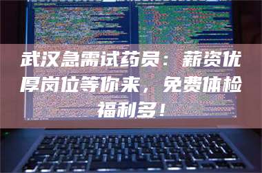 吉林武汉急需试药员：薪资优厚岗位等你来，免费体检福利多！ 第1张