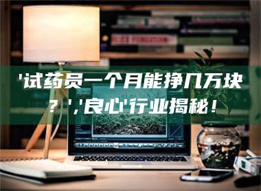 吉林'试药员一个月能挣几万块？','良心'行业揭秘！ 第1张