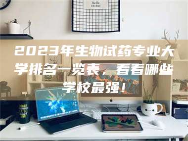吉林2023年生物试药专业大学排名一览表，看看哪些学校最强！ 第1张
