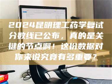 吉林2024昆明理工药学复试分数线已公布,真的是关键的节点啊!这份数据对你来说究竟有多重要? 第1张 吉林2024昆明理工药学复试分数线已公布,真的是关键的节点啊!这份数据对你来说究竟有多重要? 第1张