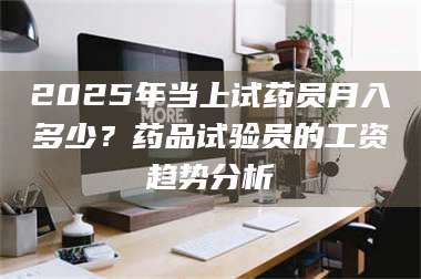 吉林2025年当上试药员月入多少？药品试验员的工资趋势分析 第1张
