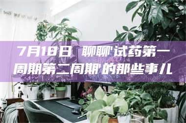 吉林7月18日 聊聊'试药第一周期第二周期'的那些事儿 第1张