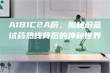 吉林A1B1C2A蔚，揭秘蔚蓝试药热线背后的神秘世界！ 第1张