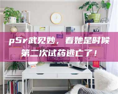 吉林p5r武见妙，看她是时候第二次试药逃亡了！ 第1张