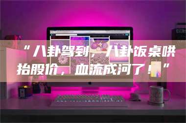 吉林“八卦驾到，八卦饭桌哄抬股价，血流成河了！” 第1张