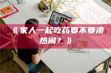 吉林《家人一起吃药要不要凑热闹？》 第1张