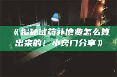 吉林《揭秘试药补偿费怎么算出来的！小窍门分享》 第1张