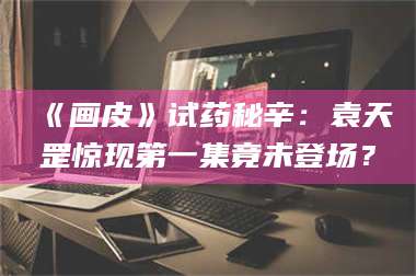 吉林《画皮》试药秘辛：袁天罡惊现第一集竟未登场？ 第1张