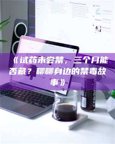 吉林《试药未尝禁，三个月能否藏？聊聊身边的禁毒故事》 第1张