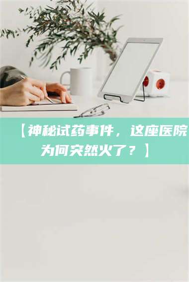 吉林【神秘试药事件，这座医院为何突然火了？】 第1张