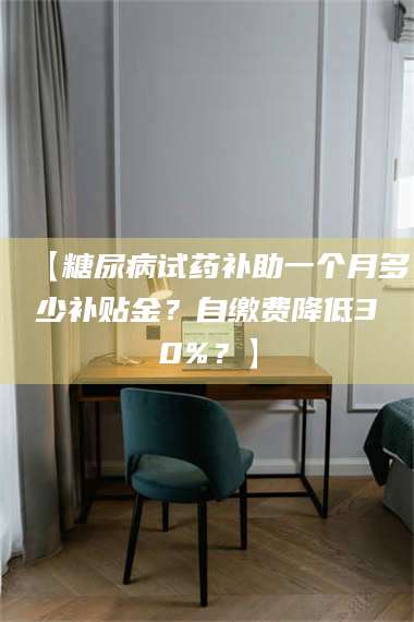 吉林【糖尿病试药补助一个月多少补贴金？自缴费降低30%？】 第1张