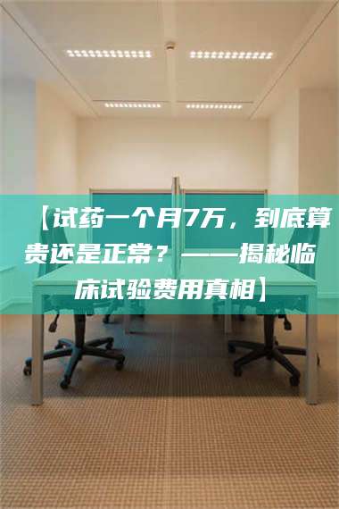 吉林【试药一个月7万，到底算贵还是正常？——揭秘临床试验费用真相】 第1张
