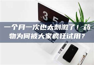 吉林一个月一次也太刺激了！药物为何被大家疯狂试用？ 第1张