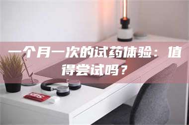 吉林一个月一次的试药体验：值得尝试吗？ 第1张