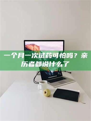 吉林一个月一次试药可怕吗？亲历者都说什么了 第1张