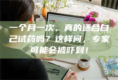 吉林一个月一次,真的适合自己试药吗?这样问,专家可能会被吓到! 第1张 吉林一个月一次,真的适合自己试药吗?这样问,专家可能会被吓到! 第1张