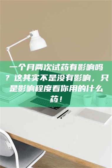 吉林一个月两次试药有影响吗？这其实不是没有影响，只是影响程度看你用的什么药！ 第1张