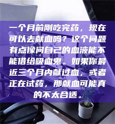 吉林一个月前刚吃完药，现在可以去献血吗？这个问题有点像问自己的血液能不能借给吸血鬼。如果你最近三个月内献过血，或者正在试药，那献血可能真的不太合适。 第1张