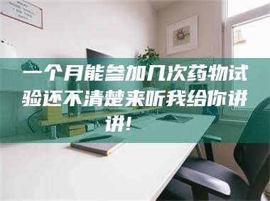 吉林一个月能参加几次药物试验还不清楚来听我给你讲讲!🌈 第1张