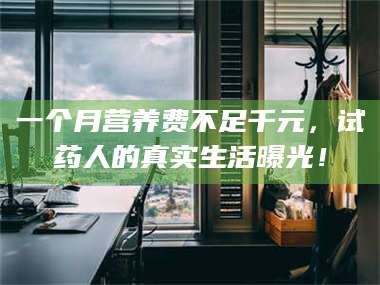 吉林一个月营养费不足千元，试药人的真实生活曝光！ 第1张