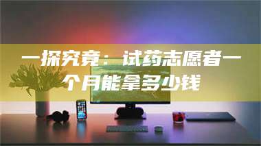 吉林一探究竟:试药志愿者一个月能拿多少钱 第1张 吉林一探究竟:试药志愿者一个月能拿多少钱 第1张