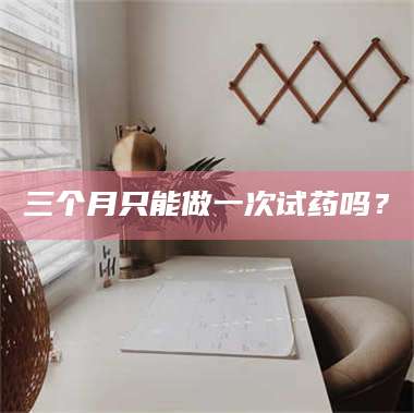 吉林三个月只能做一次试药吗？ 第1张