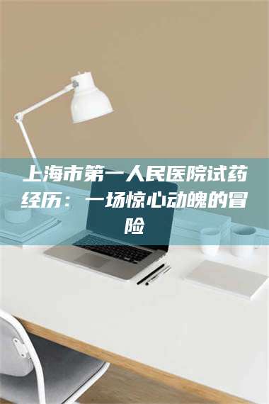 吉林上海市第一人民医院试药经历：一场惊心动魄的冒险 第1张