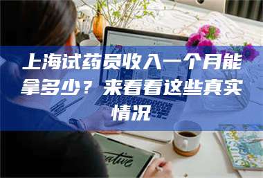 吉林上海试药员收入一个月能拿多少？来看看这些真实情况 第1张