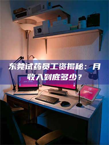 吉林东莞试药员工资揭秘：月收入到底多少？ 第1张